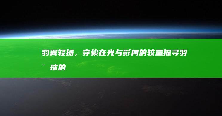 羽翼轻扬，穿梭在光与影间的较量：探寻羽毛球的魅力与挑战