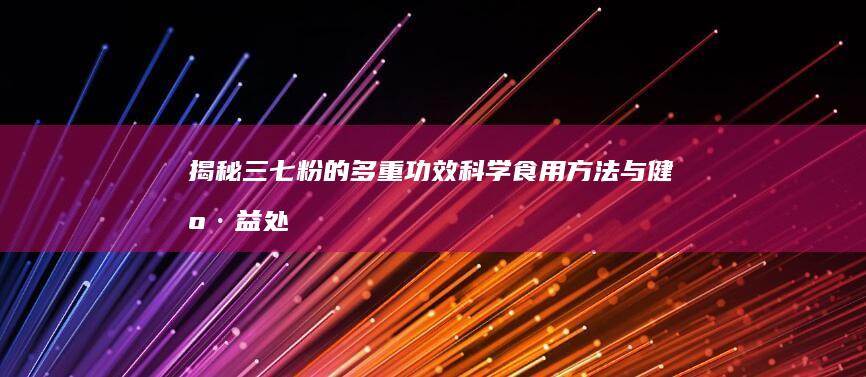 揭秘三七粉的多重功效、科学食用方法与健康益处